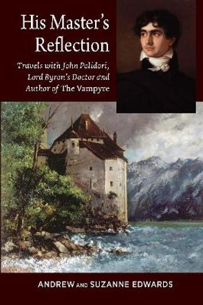 His Masters Reflection: Travels with John Polidori, Lord Byrons Doctor and Author of The Vampyre by Andrew Edwards