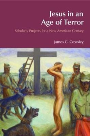 Jesus in an Age of Terror: Scholarly Projects for a New American Century by James G. Crossley