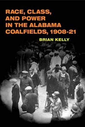 Race, Class, and Power in the Alabama Coalfields, 1908-21 by Brian Kelly 9780252069338