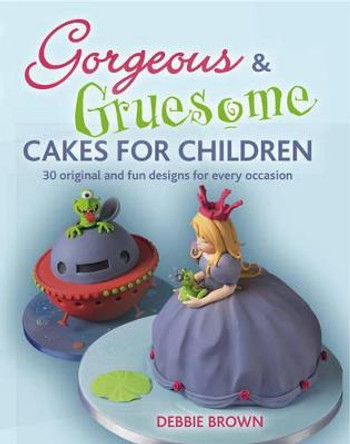 Gorgeous & Gruesome Cakes for Children: 30 Original and Fun Designs for Every Occasion by Debbie Brown