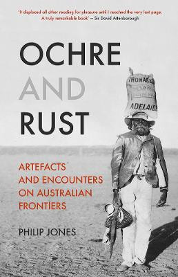 Ochre and Rust: Artefacts and Encounters on Australian Frontiers by Philip Jones