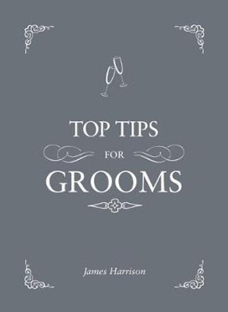 Top Tips for Grooms: From Invites and Speeches to the Best Man and the Stag Night, the Complete Wedding Guide by James Harrison
