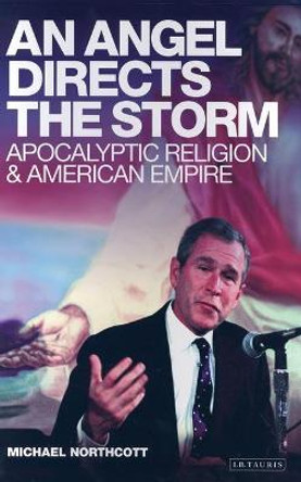 An Angel Directs the Storm: Apocalyptic Religion and American Empire by Michael S. Northcott