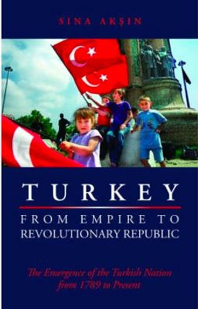 Turkey from Empire to Revolutionary Republic: The Emergence of the Turkish Nation from 1789 to the Present by Sina Aksin