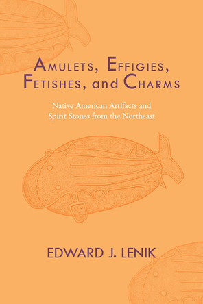 Amulets, Effigies, Fetishes, and Charms: Native American Artifacts and Spirit Stones from the Northeast by Edward J. Lenik 9780817360443