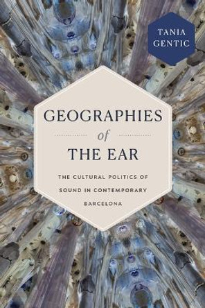 Geographies of the Ear: The Cultural Politics of Sound in Contemporary Barcelona Tania Gentic 9781478028802