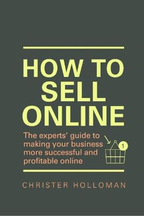 How to Sell Online: The experts' guide to making your business more successful and profitable online by Christer Holloman