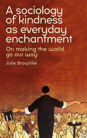 A Sociology of Kindness as Everyday Enchantment: On Making the World Go Our Way Julie Brownlie 9781526165152