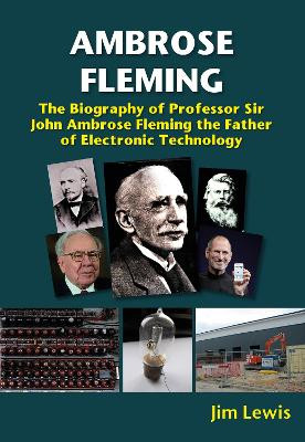 Ambrose Fleming: The Biography of Professor Sir John Ambrose Fleming, the Father of Electronic Technology Jim Lewis 9781912969791