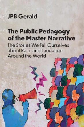 The Public Pedagogy of the Master Narrative: The Stories We Tell Ourselves about Race and Language Around the World JPB Gerald 9781800419407