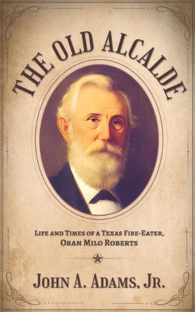 The Old Alcalde: Life and Times of a Texas Fire-Eater, Oran Milo Roberts John A. Adams 9781965766309