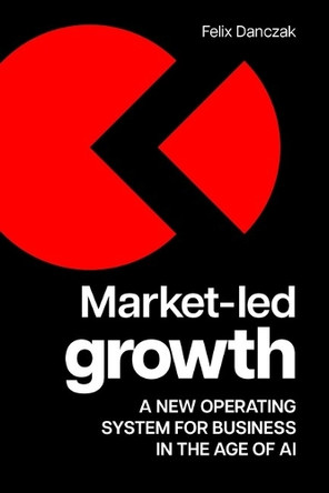Market-Led Growth: A new operating system for business in the age of AI Felix Danczak 9781788609142