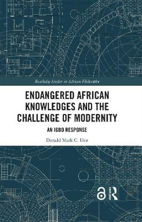 Endangered African Knowledges and the Challenge of Modernity: An Igbo Response Donald Mark C. Ude 9781032705705