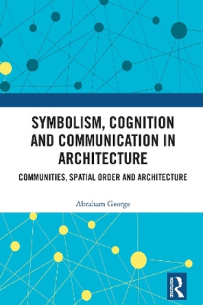 Symbolism, Cognition and Communication in Architecture: Communities, Spatial Order and Architecture Abraham George 9781032793153