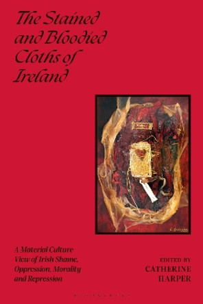 The Stained and Bloodied Cloths of Ireland: A Material Culture View of Irish Shame, Oppression, Morality and Repression Professor Catherine Harper 9781350445703 The Stained and Bloodied Cloths of Ireland: A Material Culture View of Irish Shame, Oppression, Morality and Repression Professor Catherine Harper 9781350445703