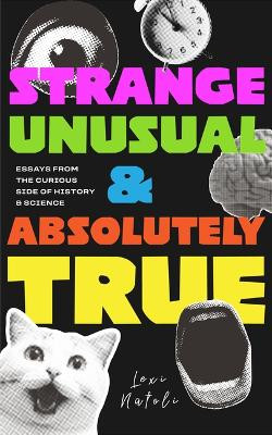 Strange, Unusual, and Absolutely True: Fascinating Essays on the Weirdest Stories in History, Science, and Human Behavior Lexi Natoli 9781684818679