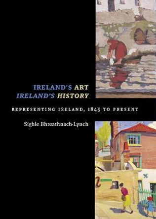 Ireland's Art, Ireland's History: Representing Ireland, 1845 to Present by Sighle Bhreathnach-Lynch