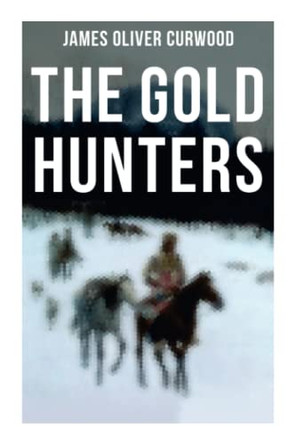 The Gold Hunters: Western Mystery: A Dangerous Treasure Hunt and the Story of Life and Adventure in the Hudson Bay Wilds by James Oliver Curwood 9788027275731