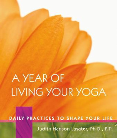 A Year Of Living Your Yoga by P. T. Judith Hanson Lasater