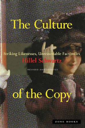 The Culture of the Copy: Striking Likenesses, Unreasonable Facsimiles by Hillel Schwartz