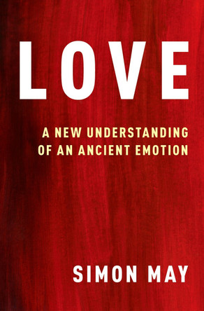 Love: A New Understanding of an Ancient Emotion by Simon May