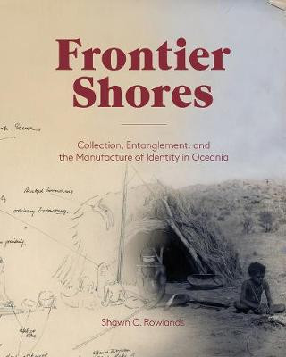 Frontier Shores - Collection, Entanglement, and the Manufacture of Identity in Oceania by Shawn Rowlands
