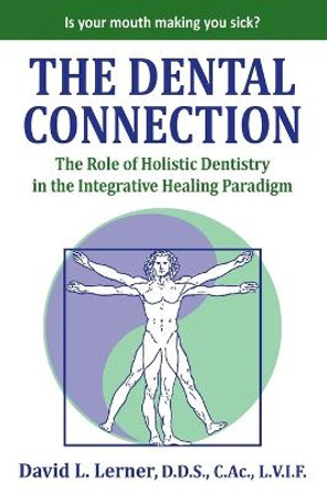 The Dental Connection: The Role of Holistic Dentistry in the Integrative Healing Paradigm by David L Lerner