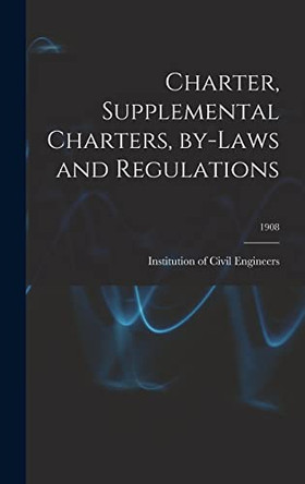 Charter, Supplemental Charters, By-laws and Regulations; 1908 by Institution of Civil Engineers (Great 9781013418952