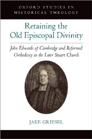 Retaining the Old Episcopal Divinity: John Edwards of Cambridge and Reformed Orthodoxy in the Later Stuart Church by Jake Griesel