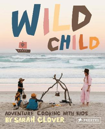 Wild Child: Recipes and Inspiration for Cooking in the Great Outdoors with Kids by Sarah Glover