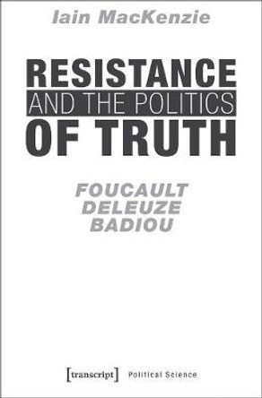 Resistance and the Politics of Truth: Foucault, Deleuze, Badiou by Iain MacKenzie