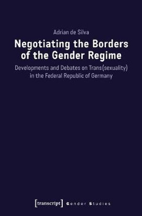 Negotiating the Borders of the Gender Regime: Developments and Debates on Trans(sexuality) in the Federal Republic of Germany by Adrian de Silva