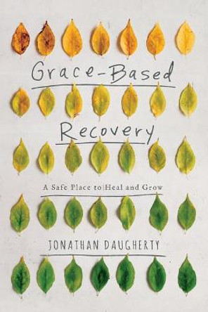 Grace Based Recovery: A Safe Place to Grow and Heal by Jonathan Daugherty