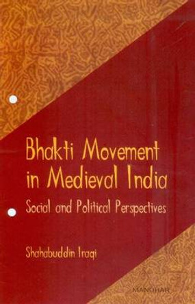 Bhakti Movement in Medieval India: Social & Political Perspectives by Shahabuddin Iraqi