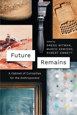 Future Remains: A Cabinet of Curiosities for the Anthropocene by Gregg Mitman 9780226508795