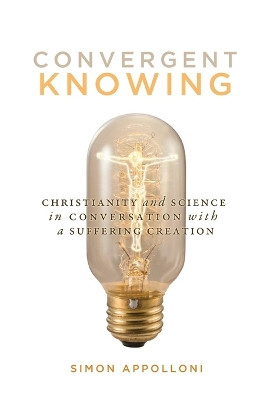 Convergent Knowing: Christianity and Science in Conversation with a Suffering Creation: Volume 4 by Simon Appolloni 9780773554443
