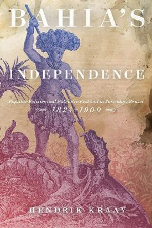 Bahia's Independence: Popular Politics and Patriotic Festival in Salvador, Brazil, 1824-1900 by Hendrik Kraay 9780773557482