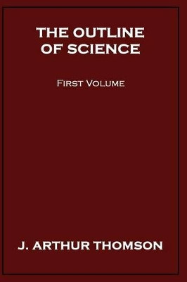The Outline of Science, First Volume by J Arthur Thomson 9781434478245