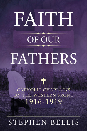Faith of Our Fathers: Catholic Chaplains with the British Army on the Western Front 1916-19 by Stephen Bellis 9781912390915