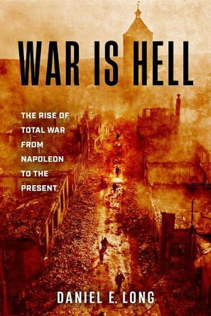 War Is Hell: The Rise of Total War from Napoleon to the Present Daniel E Long 9780811777582