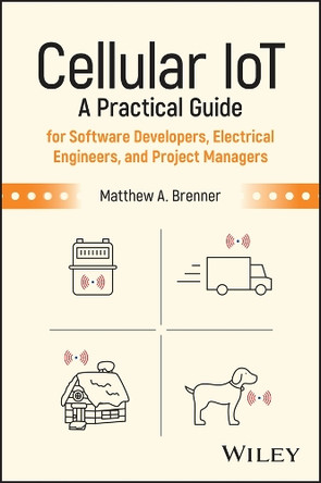 Cellular IoT: A Practical Guide for Software Developers, Electrical Engineers, and Project Managers Matthew A. Brenner 9781394329656