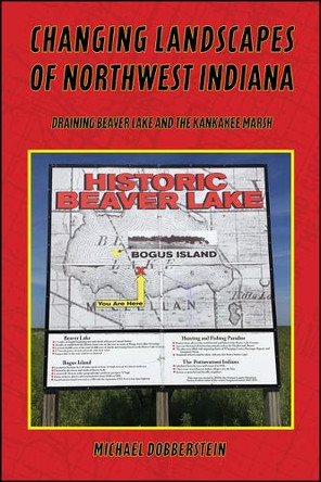 Changing Landscapes of Northwest Indiana: Draining Beaver Lake and the Kankakee Marsh Michael Dobberstein 9781626711464