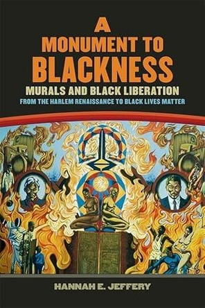 A Monument to Blackness: Murals and Black Liberation, from the Harlem Renaissance to Black Lives Matter Hannah E. Jeffery 9780820366302