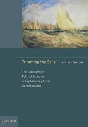 Trimming the Sails: The Comparative Political Economy of Expansionary Fiscal Consolidations by Istvan Benczes