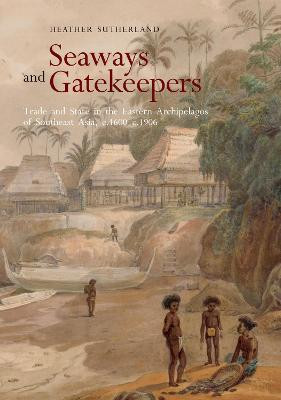 Seaways and Gatekeepers: Trade and State in the Eastern Archipelagos of Southeast Asia, c.1600-c.1906 by Heather Sutherland