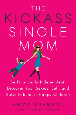 Kickass Single Mom: Create Financial Freedom, Live Life on Your Own Terms, Enjoy a Rich Dating Life--All While Raising Happy and Fabulous Kids by Emma Johnson