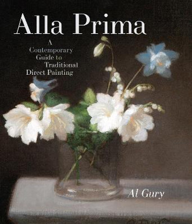 Alla Prima: A Contemporary Guide to Traditional Direct Painting by Al Gury