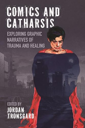 Comics and Catharsis: Exploring Graphic Narratives of Trauma and Healing by Jordan Tronsgard 9781496858931