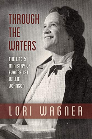 Through the Waters: The Life and Ministry of Evangelist Willie Johnson by Wagner Lori 9781733551700