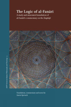 The Logic of al-Fanārī: A Study and Annotated Translation of al-Fanārī’s Commentary on the Īsāghūjī by Aaron Spevack 9781957454610